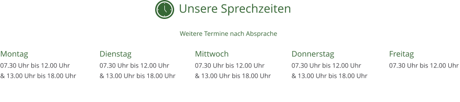 Montag  07.30 Uhr bis 12.00 Uhr & 13.00 Uhr bis 18.00 Uhr    Dienstag 07.30 Uhr bis 12.00 Uhr  & 13.00 Uhr bis 18.00 Uhr  Mittwoch  07.30 Uhr bis 12.00 Uhr  & 13.00 Uhr bis 18.00 Uhr Freitag  07.30 Uhr bis 12.00 Uhr Donnerstag  07.30 Uhr bis 12.00 Uhr  & 13.00 Uhr bis 18.00 Uhr Unsere Sprechzeiten Weitere Termine nach Absprache